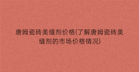 唐姆瓷砖美缝剂价格(了解唐姆瓷砖美缝剂的市场价格情况)