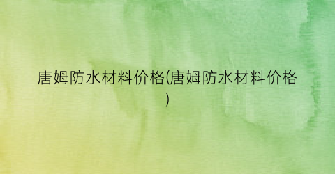 唐姆防水材料价格(唐姆防水材料价格)