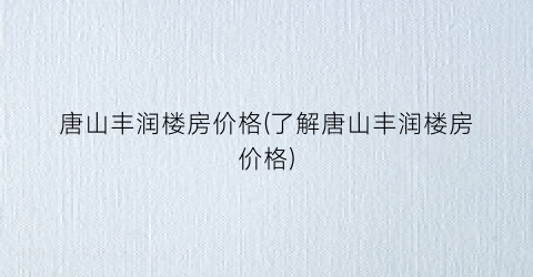 唐山丰润楼房价格(了解唐山丰润楼房价格)