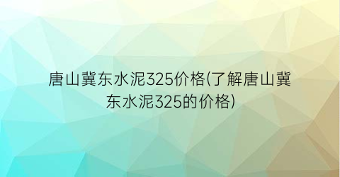 唐山冀东水泥325价格(了解唐山冀东水泥325的价格)