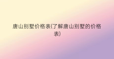 唐山别墅价格表(了解唐山别墅的价格表)