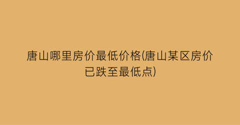 唐山哪里房价最低价格(唐山某区房价已跌至最低点)