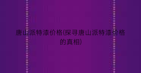 “唐山派特漆价格(探寻唐山派特漆价格的真相)