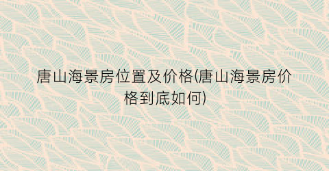 唐山海景房位置及价格(唐山海景房价格到底如何)