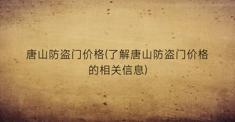 唐山防盗门价格(了解唐山防盗门价格的相关信息)