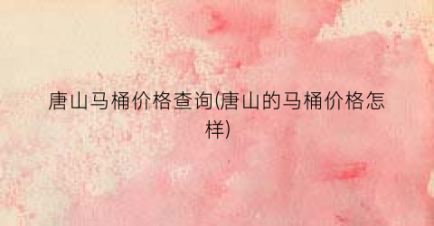 唐山马桶价格查询(唐山的马桶价格怎样)