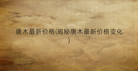 唐木最新价格(揭秘唐木最新价格变化)