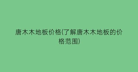 唐木木地板价格(了解唐木木地板的价格范围)