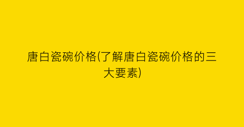 “唐白瓷碗价格(了解唐白瓷碗价格的三大要素)