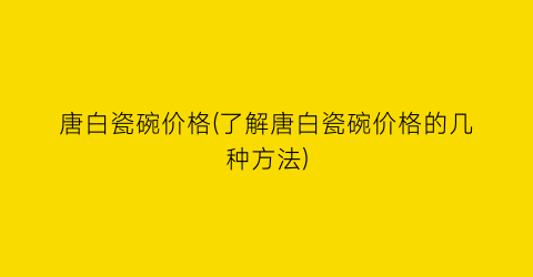 唐白瓷碗价格(了解唐白瓷碗价格的几种方法)