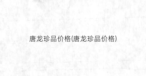 唐龙珍品价格(唐龙珍品价格)