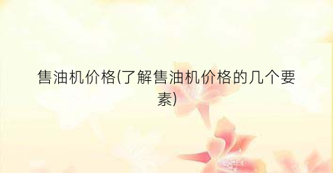 售油机价格(了解售油机价格的几个要素)
