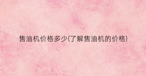 售油机价格多少(了解售油机的价格)