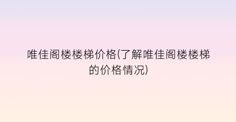 唯佳阁楼楼梯价格(了解唯佳阁楼楼梯的价格情况)