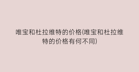 唯宝和杜拉维特的价格(唯宝和杜拉维特的价格有何不同)