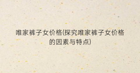 唯家裤子女价格(探究唯家裤子女价格的因素与特点)