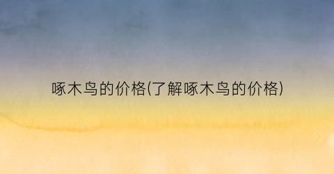 啄木鸟的价格(了解啄木鸟的价格)