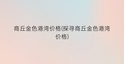 商丘金色港湾价格(探寻商丘金色港湾价格)