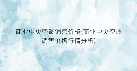 商业中央空调销售价格(商业中央空调销售价格行情分析)