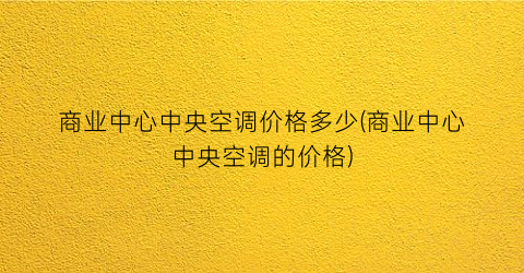 “商业中心中央空调价格多少(商业中心中央空调的价格)