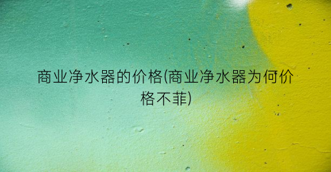 商业净水器的价格(商业净水器为何价格不菲)