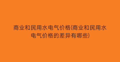 商业和民用水电气价格(商业和民用水电气价格的差异有哪些)
