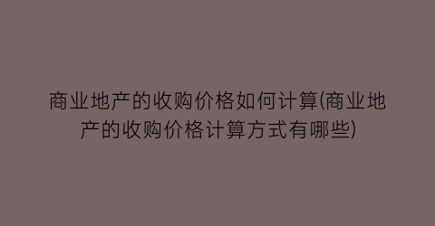 商业地产的收购价格如何计算(商业地产的收购价格计算方式有哪些)