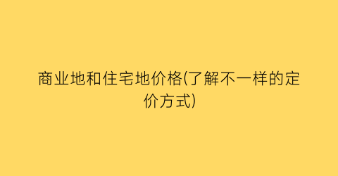 商业地和住宅地价格(了解不一样的定价方式)