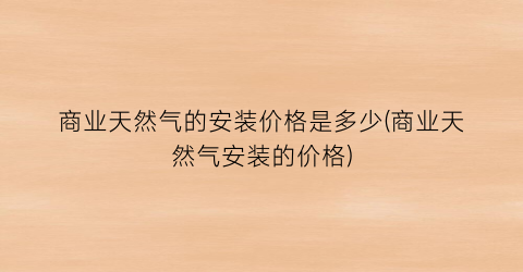 商业天然气的安装价格是多少(商业天然气安装的价格)