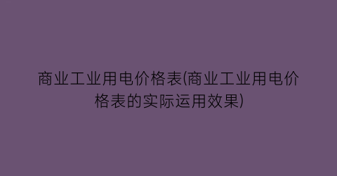 商业工业用电价格表(商业工业用电价格表的实际运用效果)