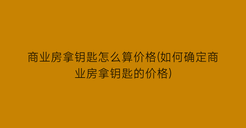 商业房拿钥匙怎么算价格(如何确定商业房拿钥匙的价格)