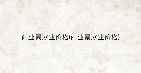 商业暴冰业价格(商业暴冰业价格)