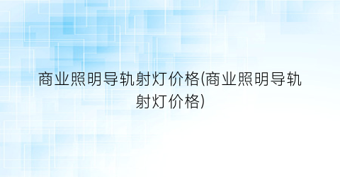 商业照明导轨射灯价格(商业照明导轨射灯价格)