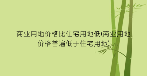 商业用地价格比住宅用地低(商业用地价格普遍低于住宅用地)