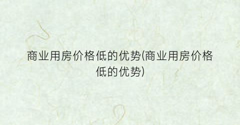 商业用房价格低的优势(商业用房价格低的优势)