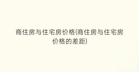 商住房与住宅房价格(商住房与住宅房价格的差距)