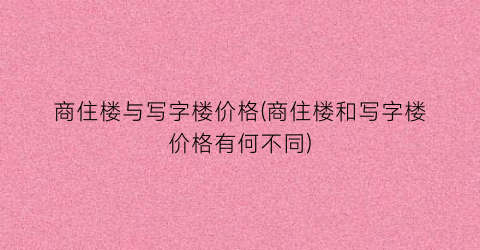 商住楼与写字楼价格(商住楼和写字楼价格有何不同)