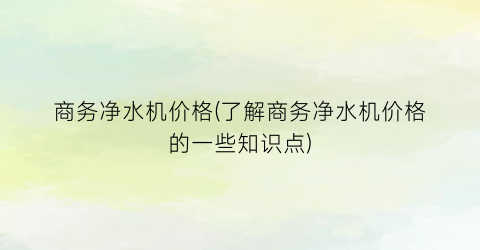 商务净水机价格(了解商务净水机价格的一些知识点)