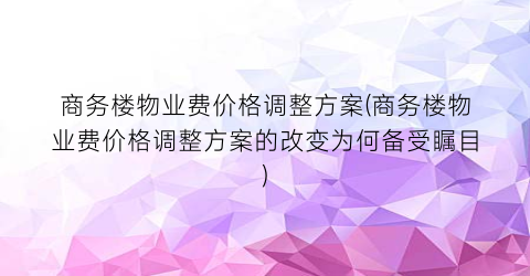 商务楼物业费价格调整方案(商务楼物业费价格调整方案的改变为何备受瞩目)