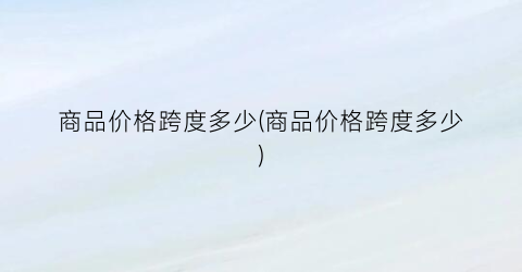 商品价格跨度多少(商品价格跨度多少)