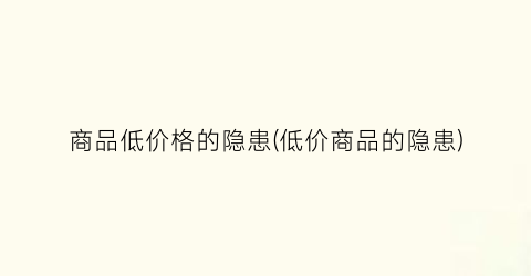 商品低价格的隐患(低价商品的隐患)