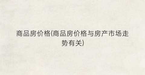 商品房价格(商品房价格与房产市场走势有关)