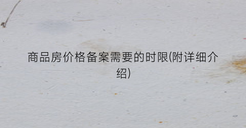 商品房价格备案需要的时限(附详细介绍)