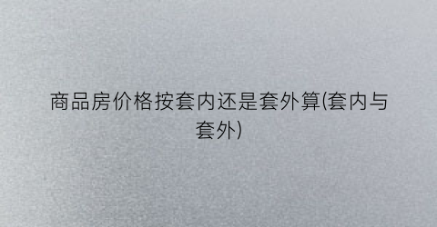 商品房价格按套内还是套外算(套内与套外)
