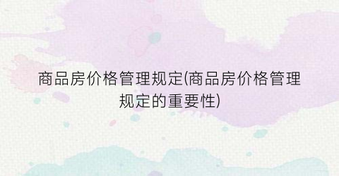 商品房价格管理规定(商品房价格管理规定的重要性)