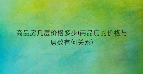 “商品房几层价格多少(商品房的价格与层数有何关系)