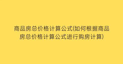 商品房总价格计算公式(如何根据商品房总价格计算公式进行购房计算)