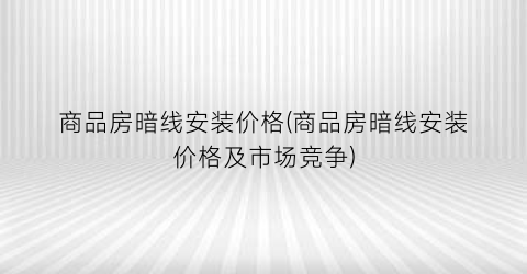 商品房暗线安装价格(商品房暗线安装价格及市场竞争)