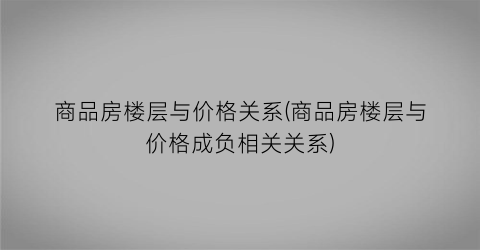 商品房楼层与价格关系(商品房楼层与价格成负相关关系)