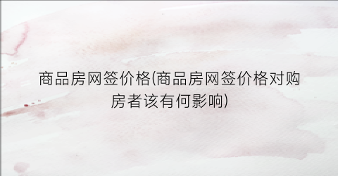 商品房网签价格(商品房网签价格对购房者该有何影响)